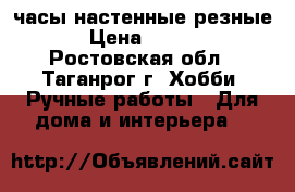 часы настенные резные  › Цена ­ 3 000 - Ростовская обл., Таганрог г. Хобби. Ручные работы » Для дома и интерьера   